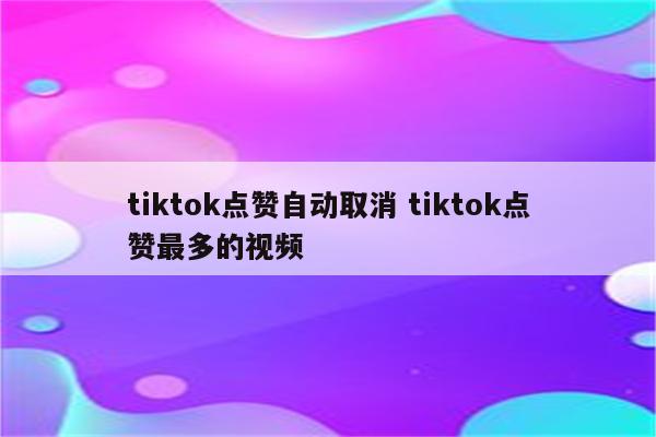 tiktok点赞自动取消 tiktok点赞最多的视频