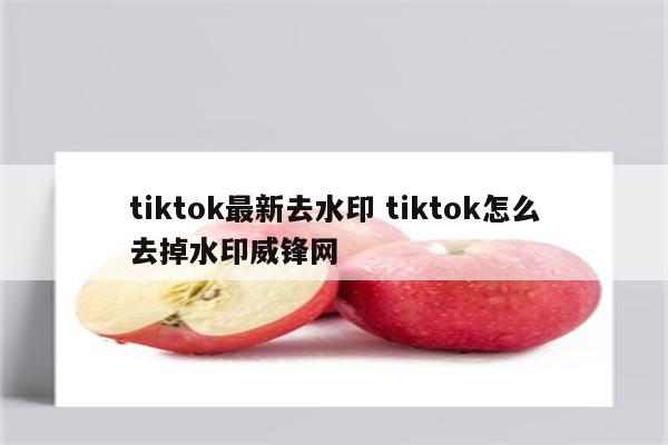 tiktok最新去水印 tiktok怎么去掉水印威锋网