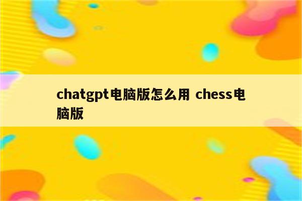 chatgpt电脑版怎么用 chess电脑版