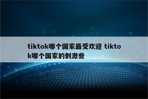 tiktok哪个国家最受欢迎 tiktok哪个国家的刺激些