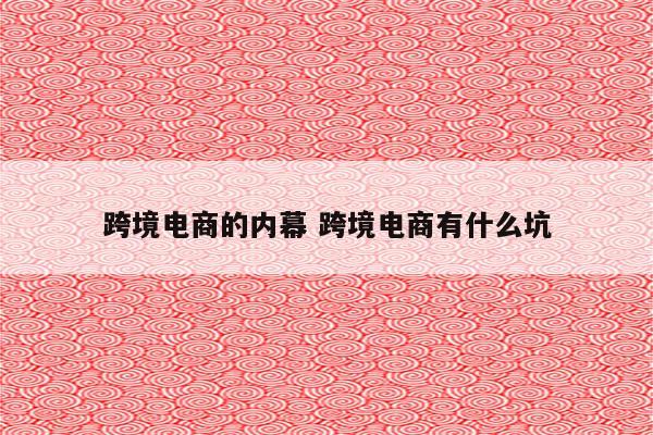 跨境电商的内幕 跨境电商有什么坑