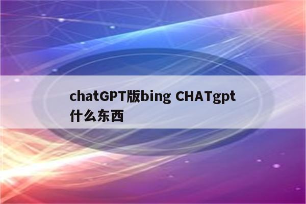 chatGPT版bing CHATgpt什么东西