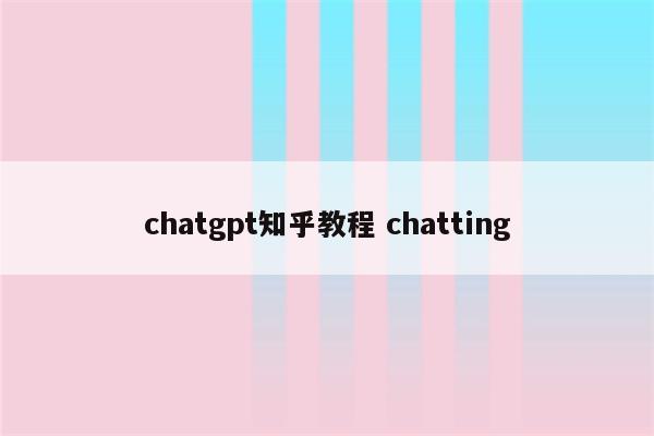 chatgpt知乎教程 chatting