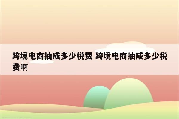 跨境电商抽成多少税费 跨境电商抽成多少税费啊