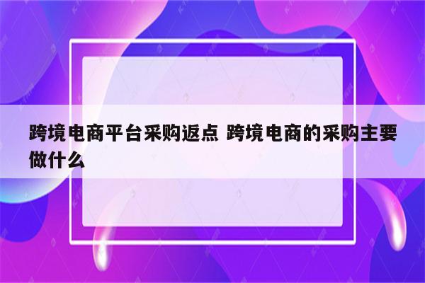 跨境电商平台采购返点 跨境电商的采购主要做什么