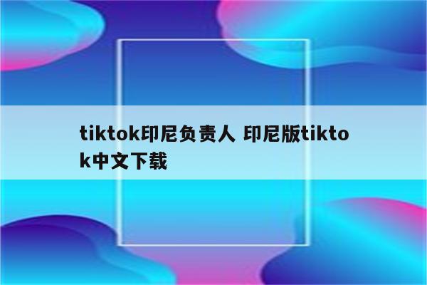 tiktok印尼负责人 印尼版tiktok中文下载
