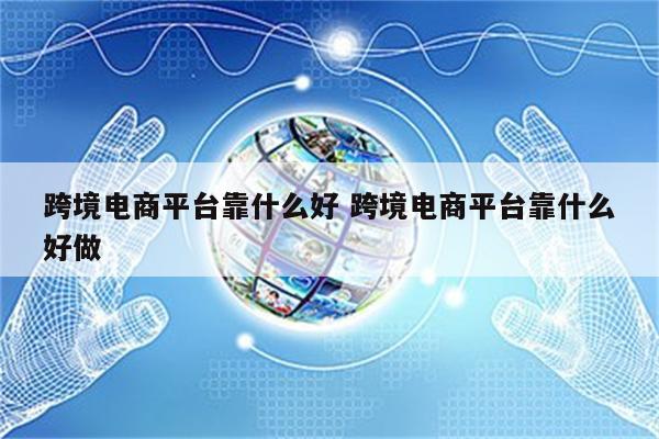 跨境电商平台靠什么好 跨境电商平台靠什么好做