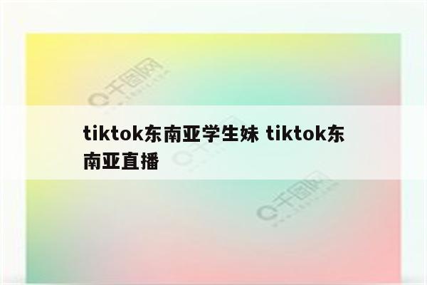 tiktok东南亚学生妹 tiktok东南亚直播
