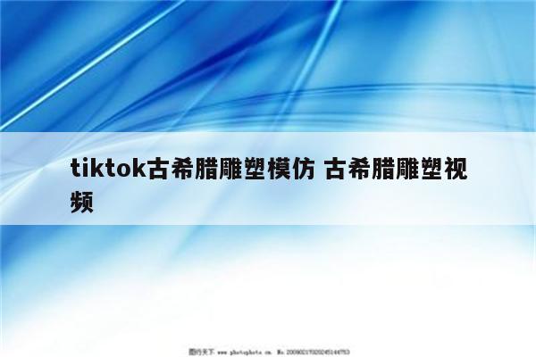 tiktok古希腊雕塑模仿 古希腊雕塑视频