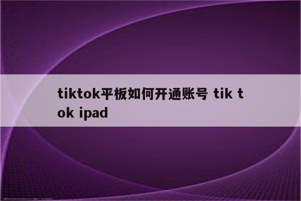 tiktok平板如何开通账号 tik tok ipad