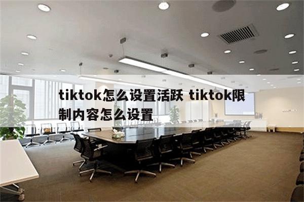 tiktok怎么设置活跃 tiktok限制内容怎么设置