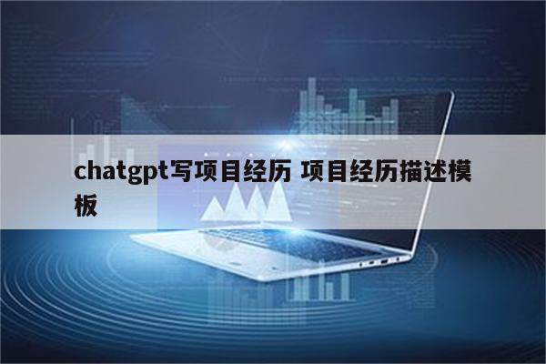 chatgpt写项目经历 项目经历描述模板