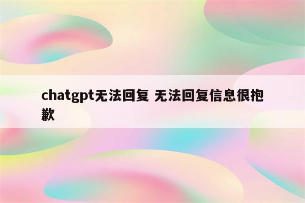 chatgpt无法回复 无法回复信息很抱歉