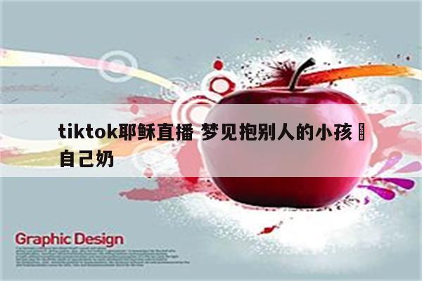tiktok耶稣直播 梦见抱别人的小孩暍自己奶