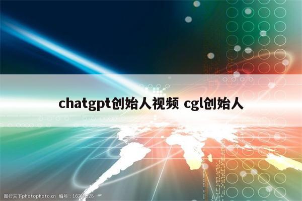 chatgpt创始人视频 cgl创始人