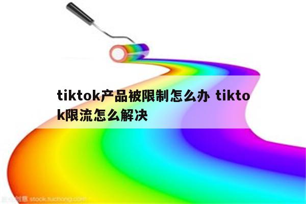 tiktok产品被限制怎么办 tiktok限流怎么解决