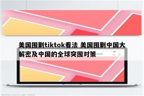 美国围剿tiktok看法 美国围剿中国大解密及中国的全球突围对策