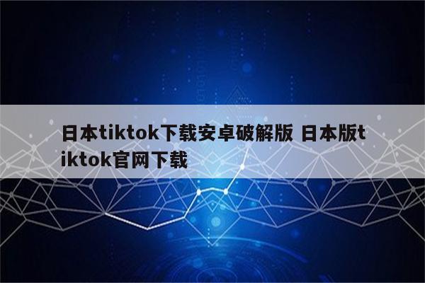 日本tiktok下载安卓破解版 日本版tiktok官网下载