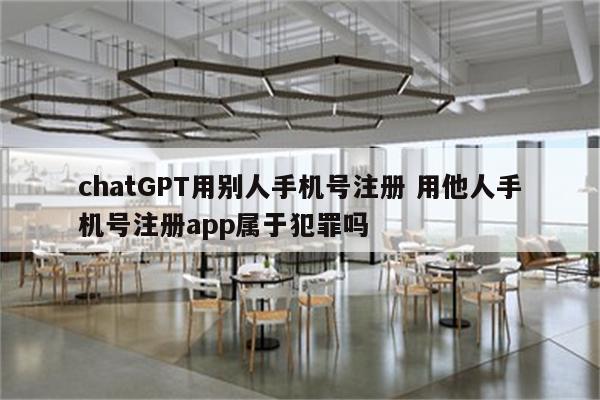 chatGPT用别人手机号注册 用他人手机号注册app属于犯罪吗