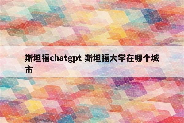 斯坦福chatgpt 斯坦福大学在哪个城市