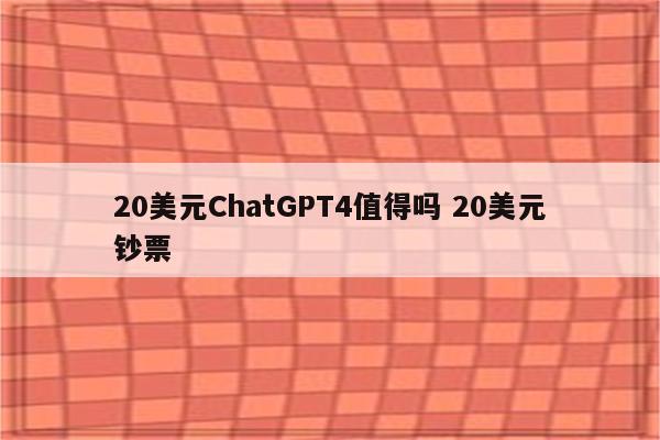 20美元ChatGPT4值得吗 20美元钞票