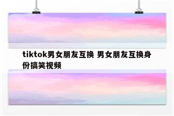 tiktok男女朋友互换 男女朋友互换身份搞笑视频
