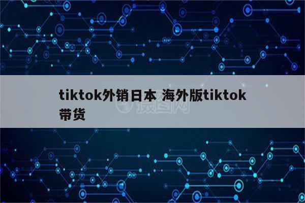tiktok外销日本 海外版tiktok带货