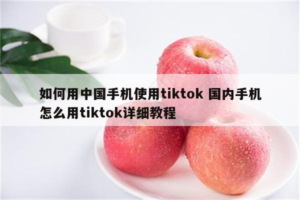 如何用中国手机使用tiktok 国内手机怎么用tiktok详细教程