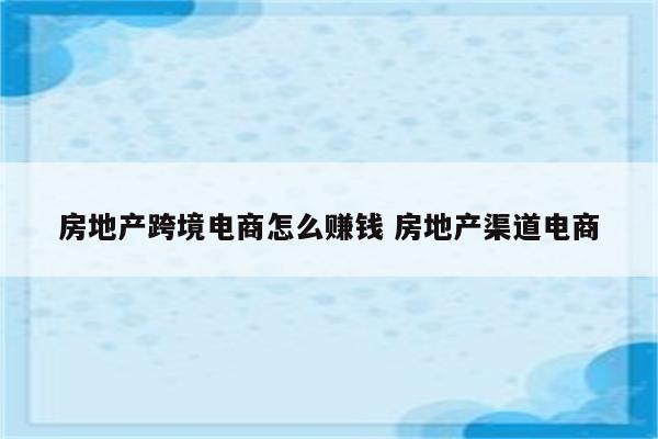 房地产跨境电商怎么赚钱 房地产渠道电商