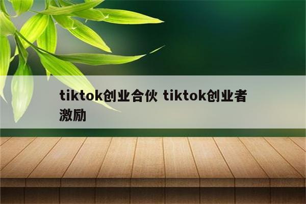 tiktok创业合伙 tiktok创业者激励