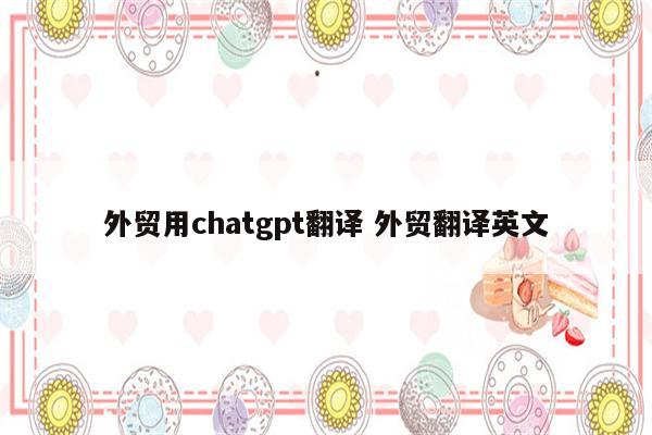 外贸用chatgpt翻译 外贸翻译英文