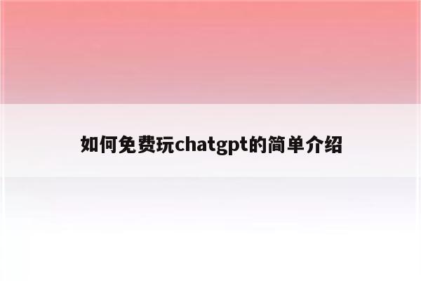 如何免费玩chatgpt的简单介绍