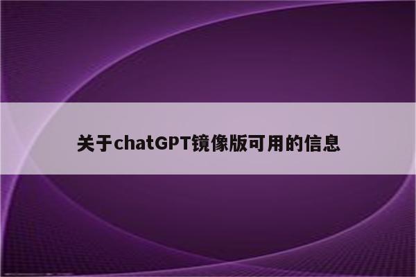 关于chatGPT镜像版可用的信息