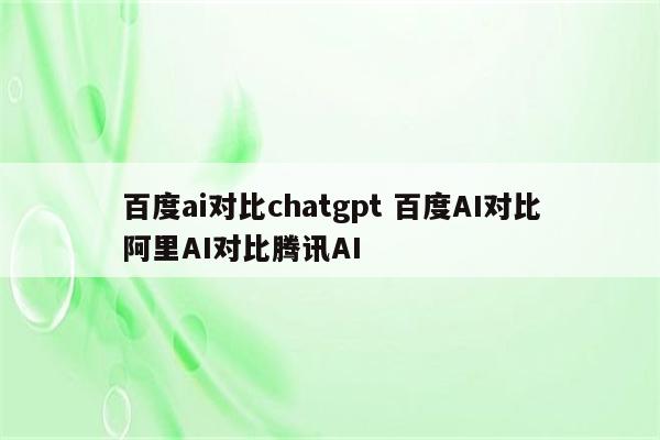 百度ai对比chatgpt 百度AI对比阿里AI对比腾讯AI