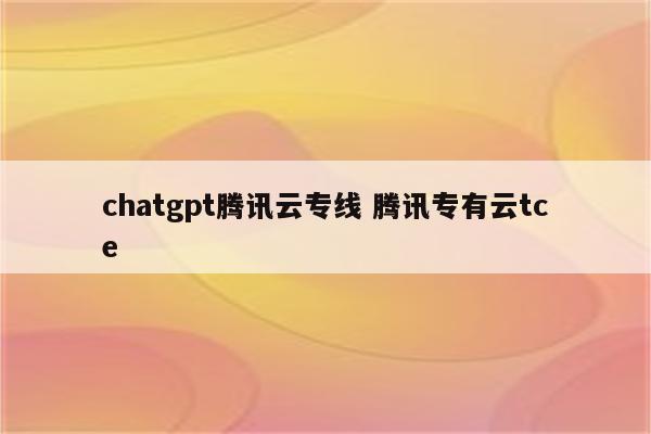 chatgpt腾讯云专线 腾讯专有云tce