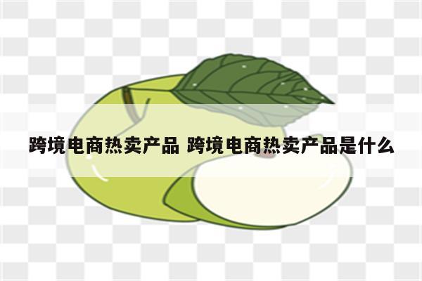 跨境电商热卖产品 跨境电商热卖产品是什么