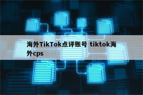 海外TikTok点评账号 tiktok海外cps
