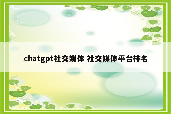 chatgpt社交媒体 社交媒体平台排名
