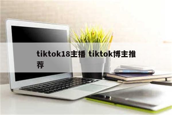 tiktok18主播 tiktok博主推荐