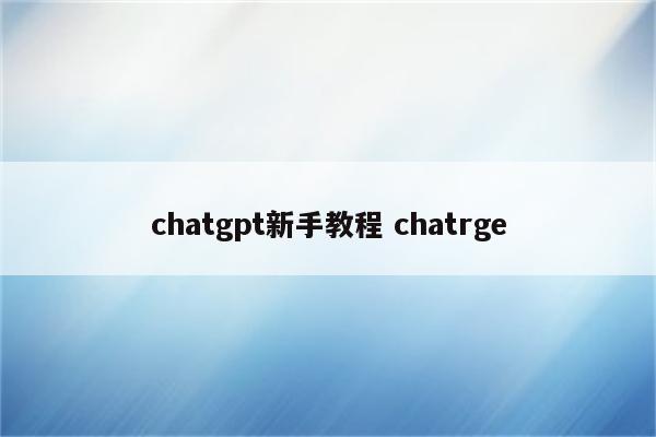 chatgpt新手教程 chatrge