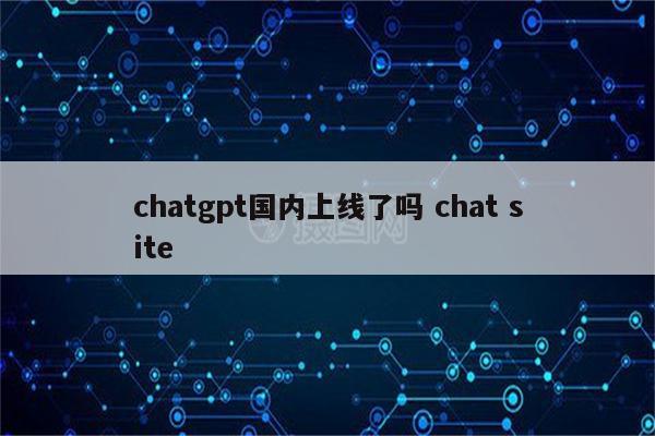 chatgpt国内上线了吗 chat site