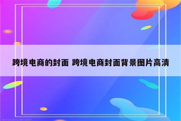 跨境电商的封面 跨境电商封面背景图片高清