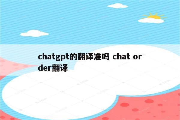 chatgpt的翻译准吗 chat order翻译