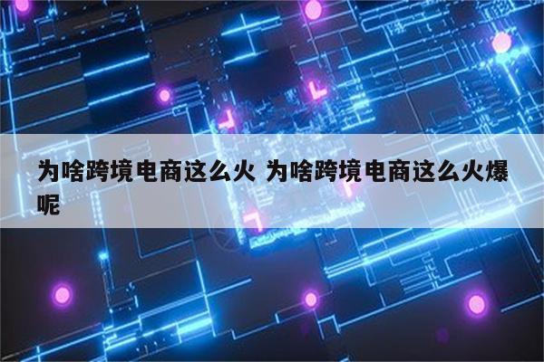 为啥跨境电商这么火 为啥跨境电商这么火爆呢