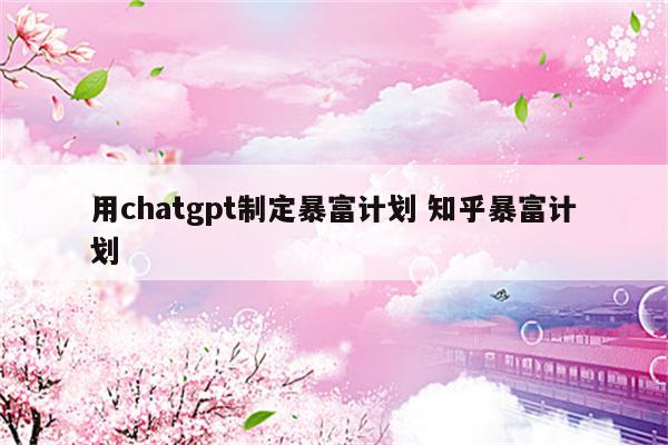 用chatgpt制定暴富计划 知乎暴富计划