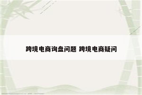 跨境电商询盘问题 跨境电商疑问