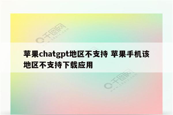 苹果chatgpt地区不支持 苹果手机该地区不支持下载应用