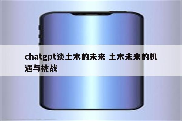 chatgpt谈土木的未来 土木未来的机遇与挑战