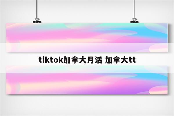 tiktok加拿大月活 加拿大tt