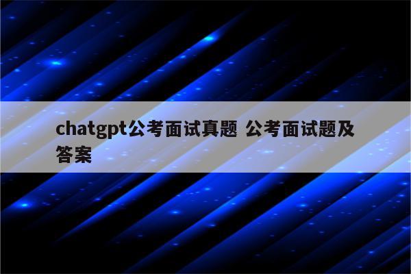 chatgpt公考面试真题 公考面试题及答案